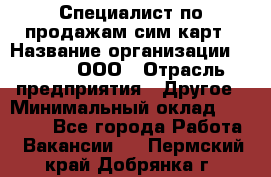 Специалист по продажам сим-карт › Название организации ­ Qprom, ООО › Отрасль предприятия ­ Другое › Минимальный оклад ­ 28 000 - Все города Работа » Вакансии   . Пермский край,Добрянка г.